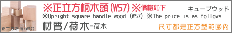 材質/荷木=荷木尺寸都是正方型範圍內正立方木頭(WS7)※正立方柄木頭(WS7)※價格如下